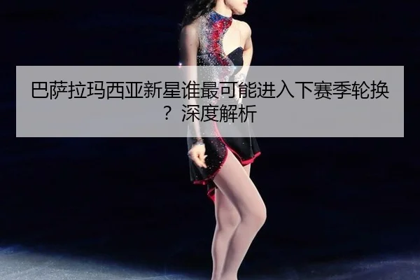 ba-sa-la-ma-xi-ya-xin-xing-shui-zui-ke-neng-jin-ru-xia-sai-ji-lun-huan-shen-du-jie-xi-3-380.jpg