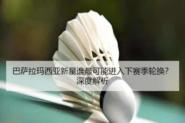 巴萨拉玛西亚新星谁最可能进入下赛季轮换？深度解析