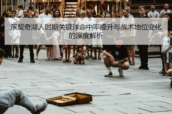 东契奇湖人时期关键球命中率提升与战术地位变化的深度解析