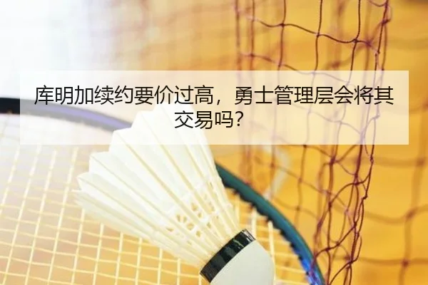 库明加续约要价过高，勇士管理层会将其交易吗？