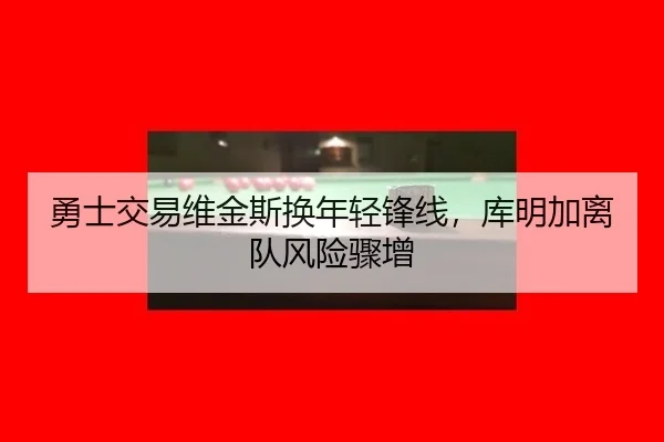 勇士交易维金斯换年轻锋线，库明加离队风险骤增